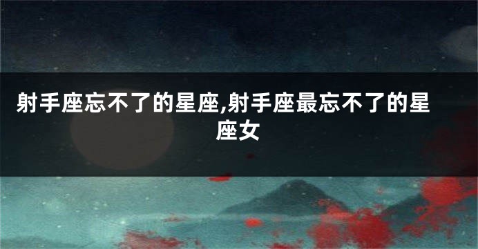 射手座忘不了的星座,射手座最忘不了的星座女