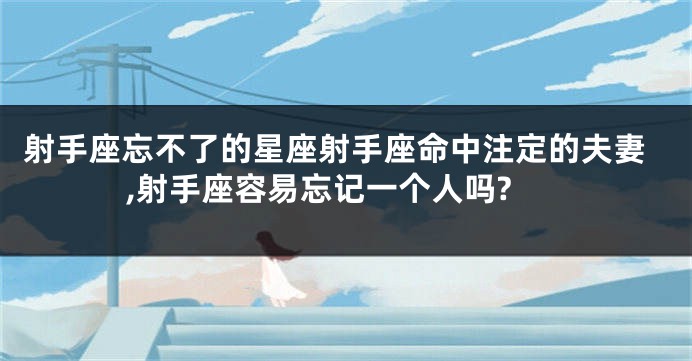 射手座忘不了的星座射手座命中注定的夫妻,射手座容易忘记一个人吗?