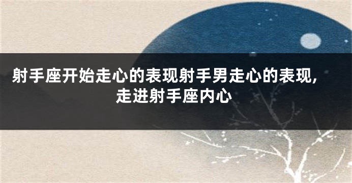 射手座开始走心的表现射手男走心的表现,走进射手座内心