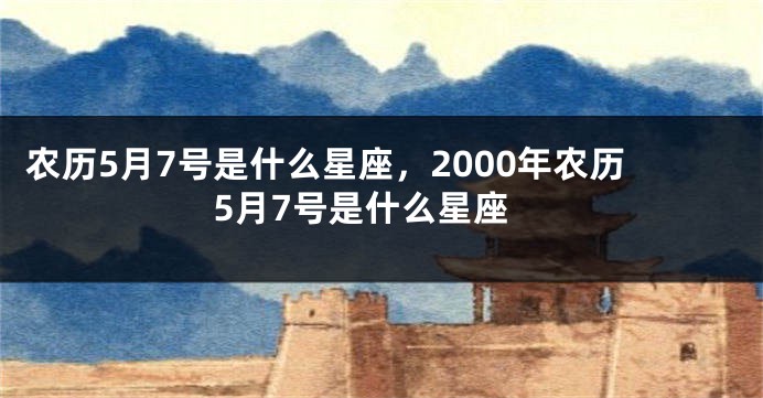 农历5月7号是什么星座,2000年农历5月7号是什么星座