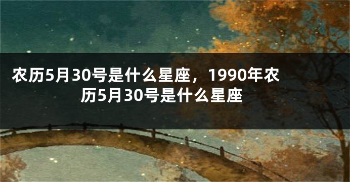农历5月30号是什么星座，1990年农历5月30号是什么星座
