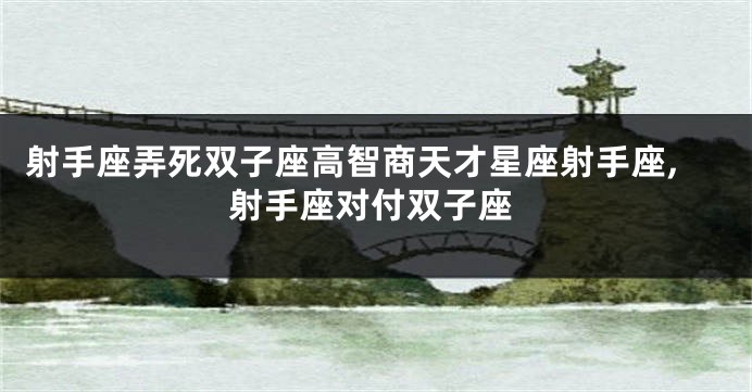 射手座弄死双子座高智商天才星座射手座,射手座对付双子座