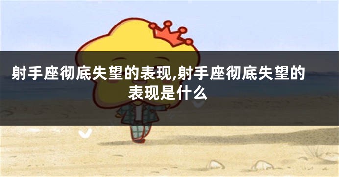 射手座彻底失望的表现,射手座彻底失望的表现是什么