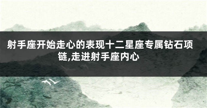 射手座开始走心的表现十二星座专属钻石项链,走进射手座内心