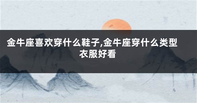金牛座喜欢穿什么鞋子,金牛座穿什么类型衣服好看