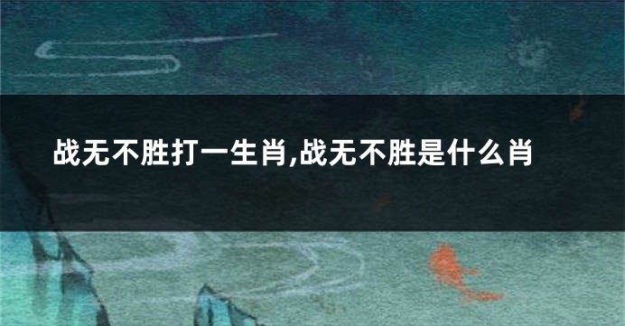 战无不胜打一生肖,战无不胜是什么肖