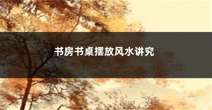 书房书桌摆放风水讲究