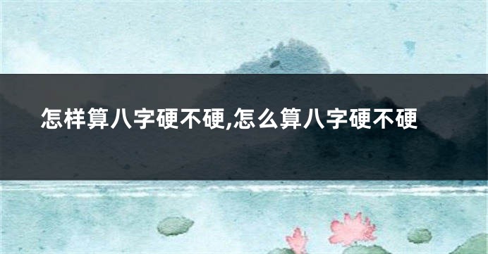 怎样算八字硬不硬,怎么算八字硬不硬