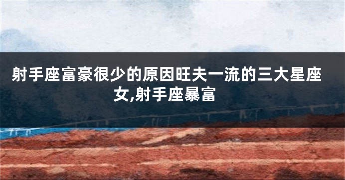 射手座富豪很少的原因旺夫一流的三大星座女,射手座暴富