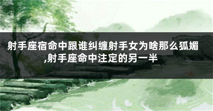射手座宿命中跟谁纠缠射手女为啥那么狐媚,射手座命中注定的另一半