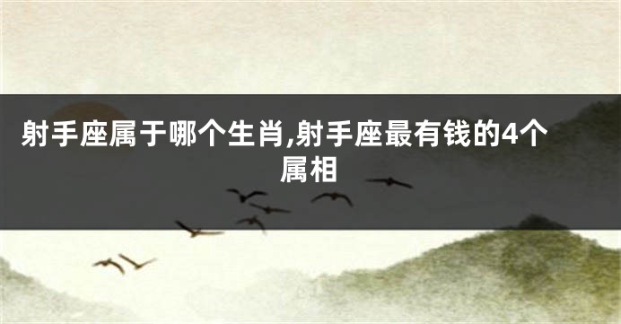 射手座属于哪个生肖,射手座最有钱的4个属相