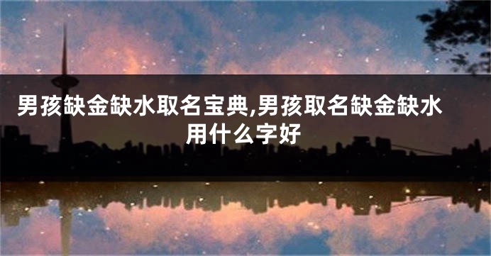 男孩缺金缺水取名宝典,男孩取名缺金缺水用什么字好