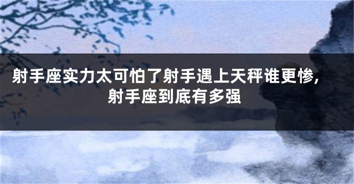 射手座实力太可怕了射手遇上天秤谁更惨,射手座到底有多强
