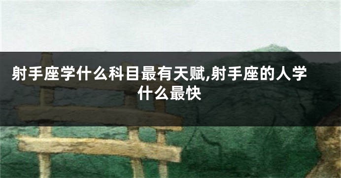 射手座学什么科目最有天赋,射手座的人学什么最快