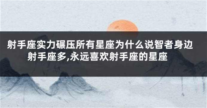 射手座实力碾压所有星座为什么说智者身边射手座多,永远喜欢射手座的星座