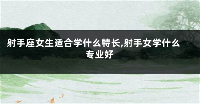 射手座女生适合学什么特长,射手女学什么专业好