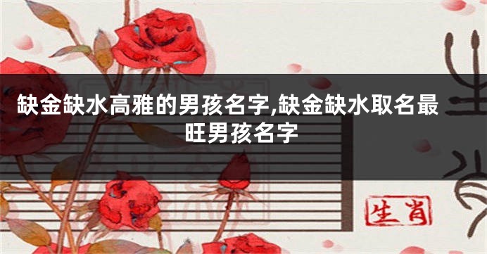 缺金缺水高雅的男孩名字,缺金缺水取名最旺男孩名字