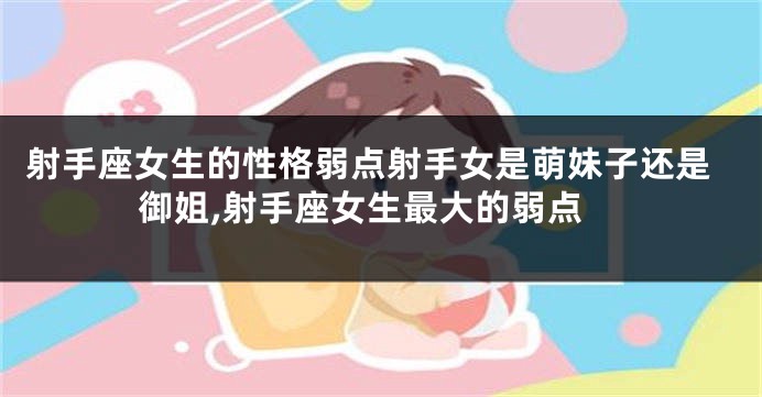 射手座女生的性格弱点射手女是萌妹子还是御姐,射手座女生最大的弱点