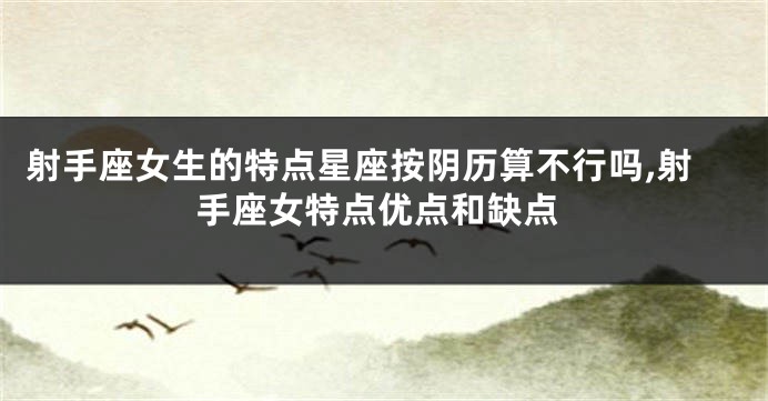射手座女生的特点星座按阴历算不行吗,射手座女特点优点和缺点