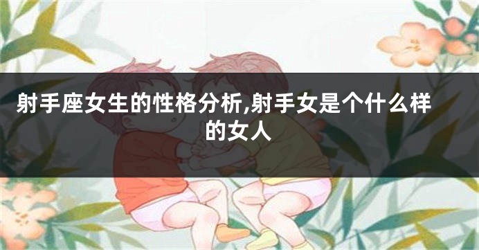 射手座女生的性格分析,射手女是个什么样的女人