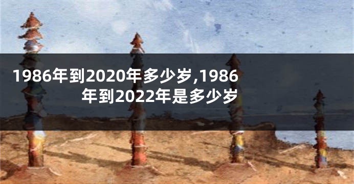 1986年到2020年多少岁,1986年到2022年是多少岁