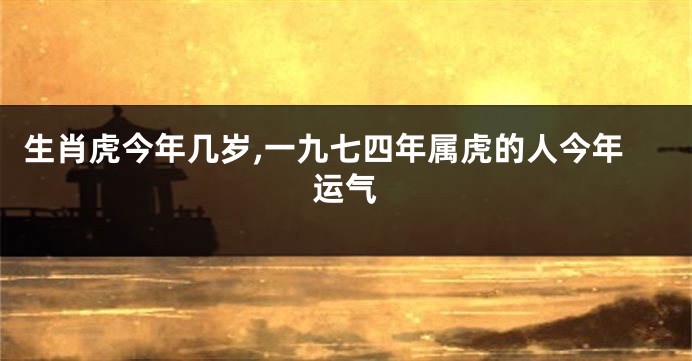 生肖虎今年几岁,一九七四年属虎的人今年运气