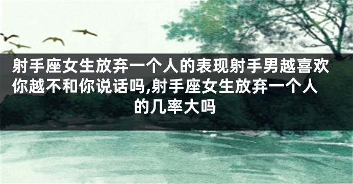 射手座女生放弃一个人的表现射手男越喜欢你越不和你说话吗,射手座女生放弃一个人的几率大吗