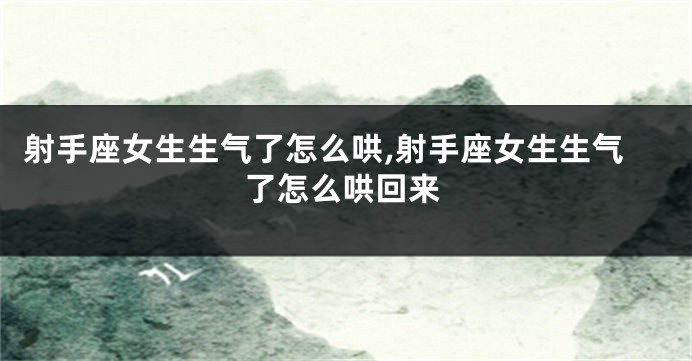射手座女生生气了怎么哄,射手座女生生气了怎么哄回来