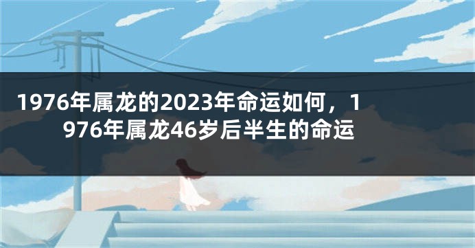 1976年属龙的2023年命运如何,1976年属龙46岁后半生的命运