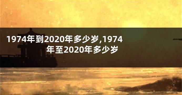 1974年到2020年多少岁,1974年至2020年多少岁