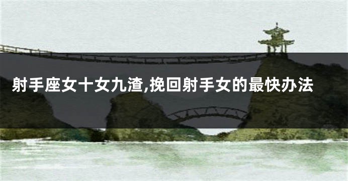 射手座女十女九渣,挽回射手女的最快办法