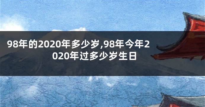 98年的2020年多少岁,98年今年2020年过多少岁生日