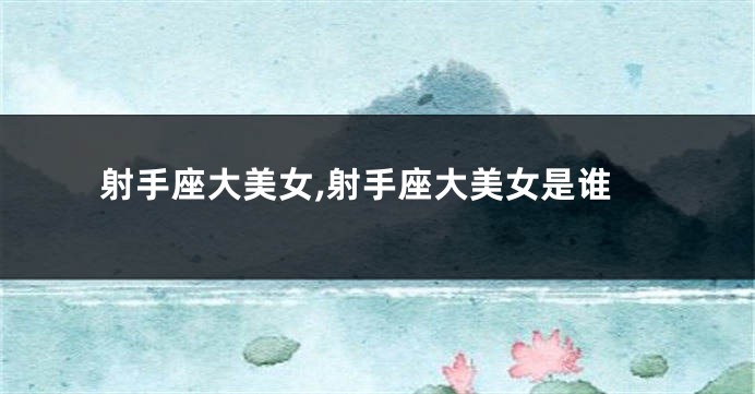 射手座大美女,射手座大美女是谁