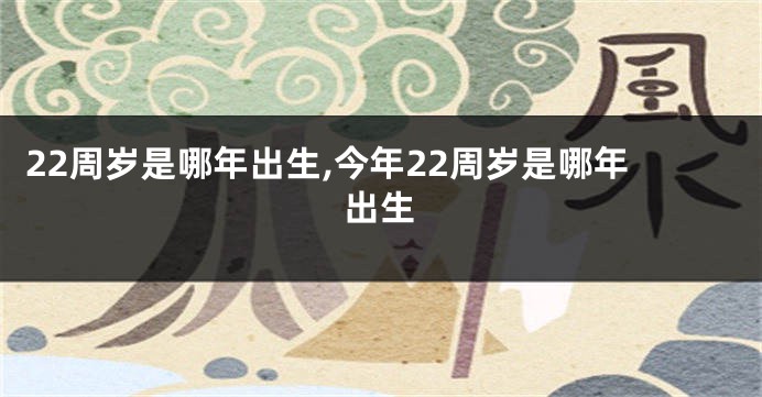 22周岁是哪年出生,今年22周岁是哪年出生