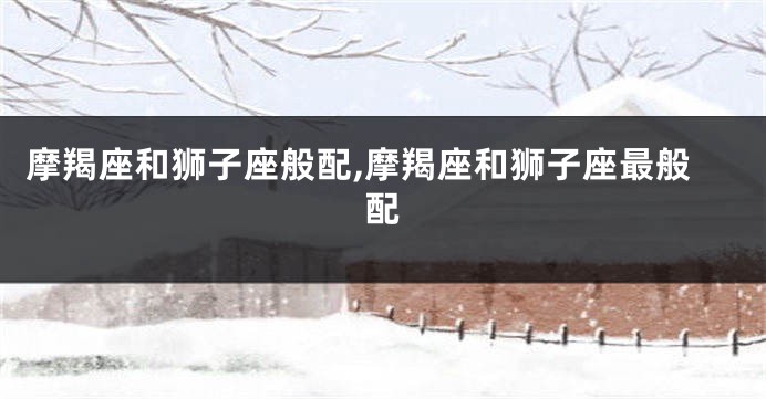 摩羯座和狮子座般配,摩羯座和狮子座最般配