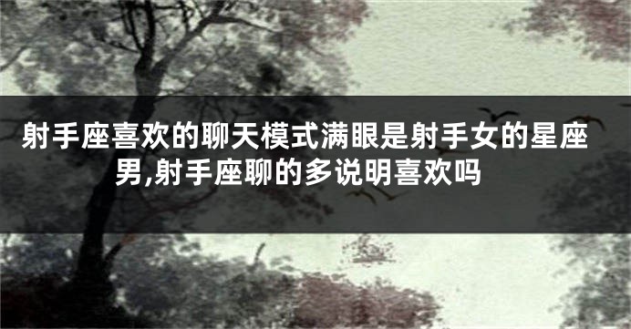 射手座喜欢的聊天模式满眼是射手女的星座男,射手座聊的多说明喜欢吗