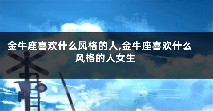 金牛座喜欢什么风格的人,金牛座喜欢什么风格的人女生