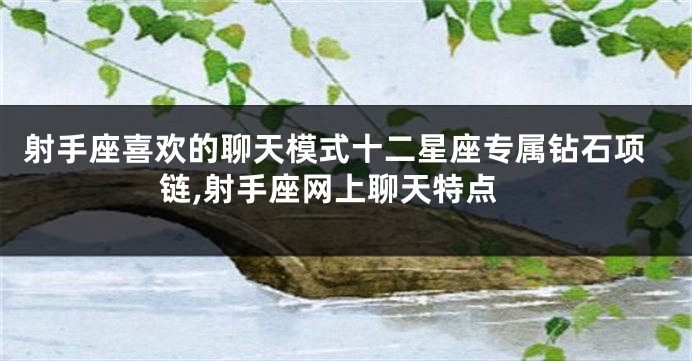 射手座喜欢的聊天模式十二星座专属钻石项链,射手座网上聊天特点