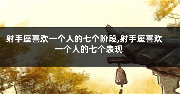 射手座喜欢一个人的七个阶段,射手座喜欢一个人的七个表现