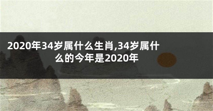 2020年34岁属什么生肖,34岁属什么的今年是2020年