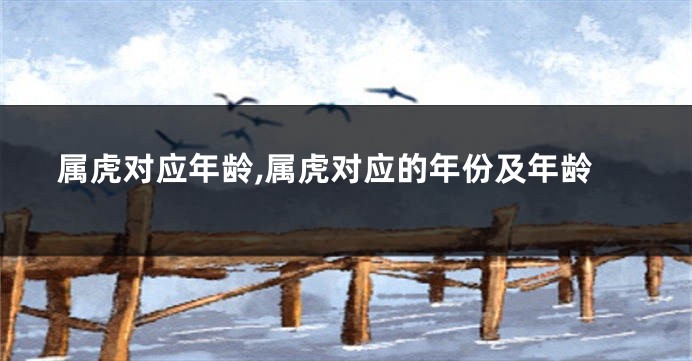 属虎对应年龄,属虎对应的年份及年龄