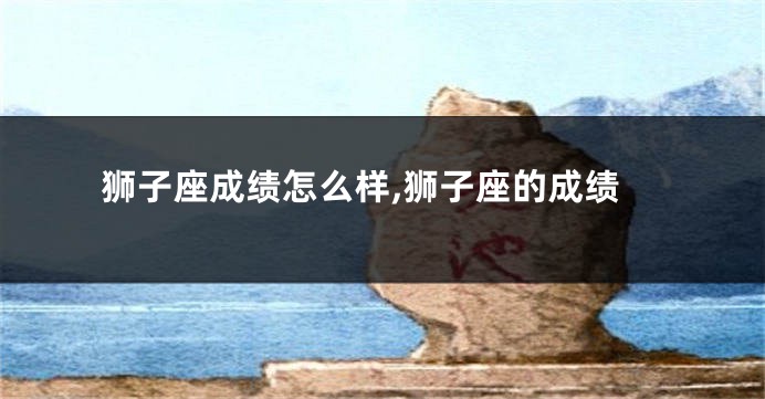 狮子座成绩怎么样,狮子座的成绩