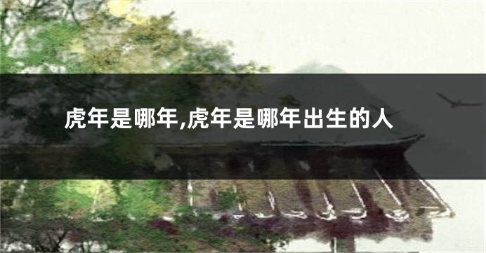 虎年是哪年,虎年是哪年出生的人