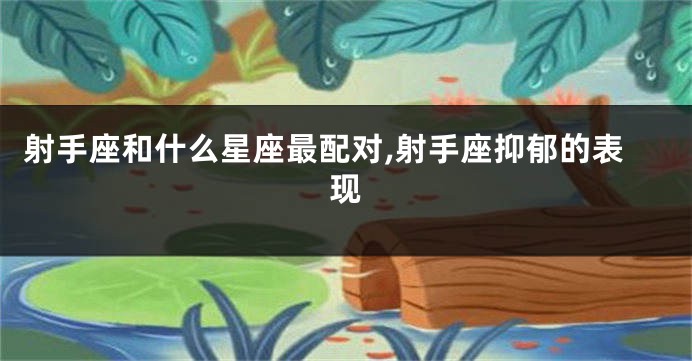 射手座和什么星座最配对,射手座抑郁的表现
