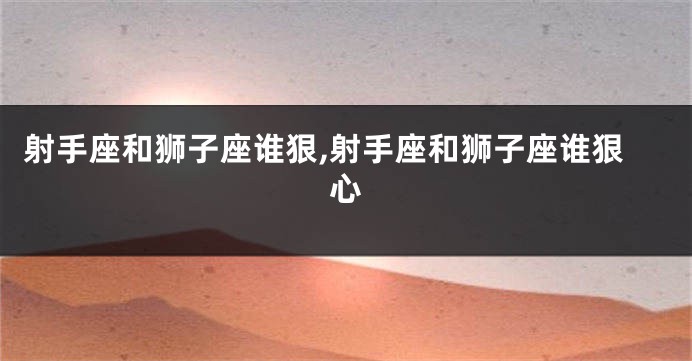 射手座和狮子座谁狠,射手座和狮子座谁狠心