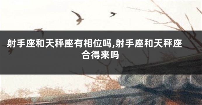 射手座和天秤座有相位吗,射手座和天秤座合得来吗