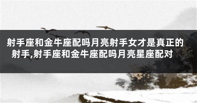 射手座和金牛座配吗月亮射手女才是真正的射手,射手座和金牛座配吗月亮星座配对