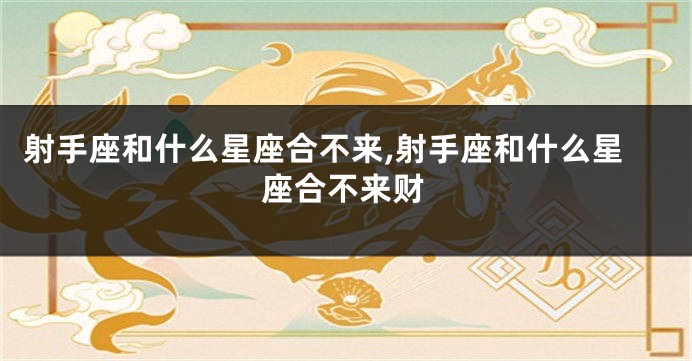射手座和什么星座合不来,射手座和什么星座合不来财