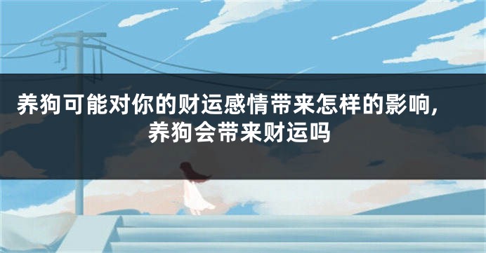 养狗可能对你的财运感情带来怎样的影响,养狗会带来财运吗