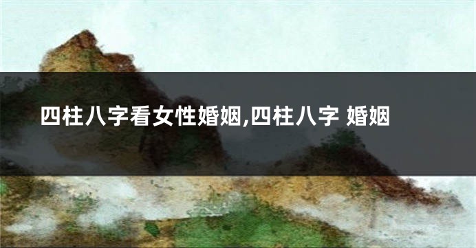 四柱八字看女性婚姻,四柱八字 婚姻